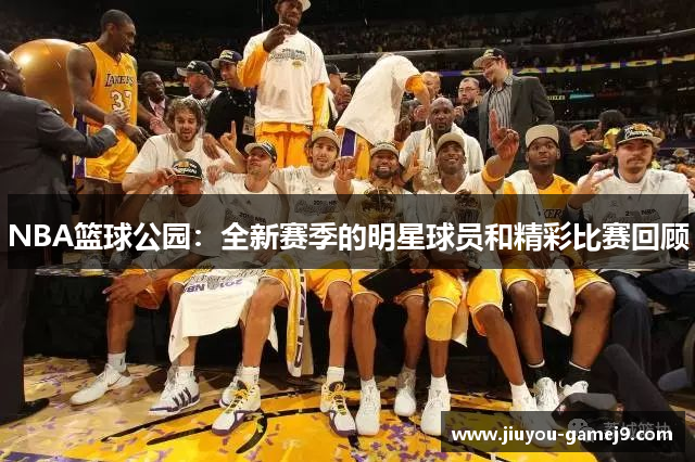 NBA篮球公园：全新赛季的明星球员和精彩比赛回顾
