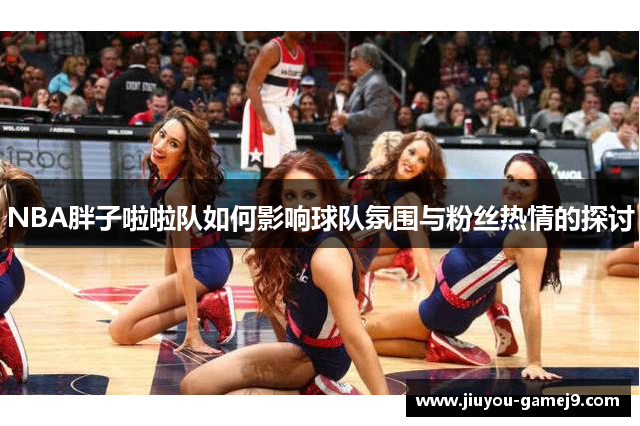 NBA胖子啦啦队如何影响球队氛围与粉丝热情的探讨