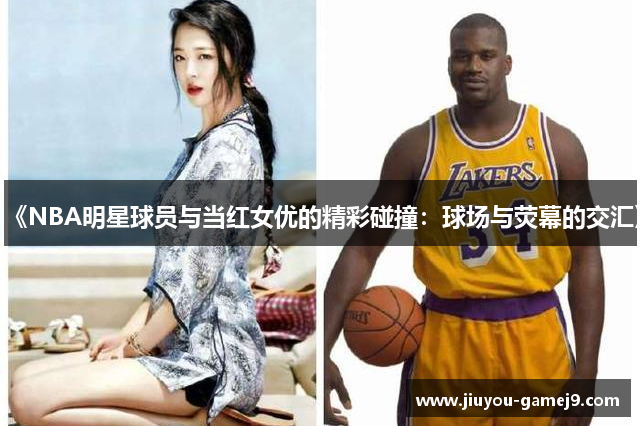 《NBA明星球员与当红女优的精彩碰撞：球场与荧幕的交汇》