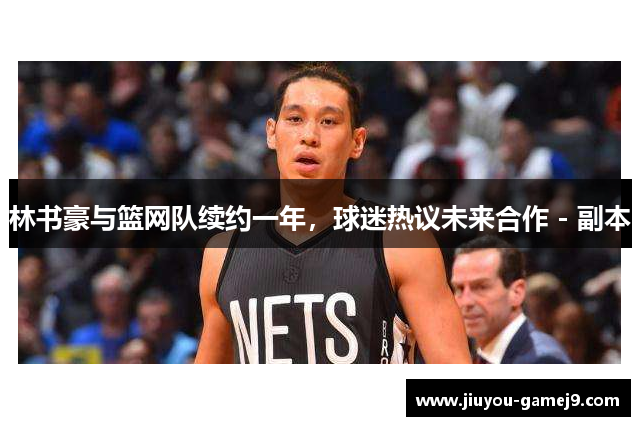 林书豪与篮网队续约一年，球迷热议未来合作 - 副本