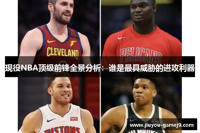 现役NBA顶级前锋全景分析：谁是最具威胁的进攻利器