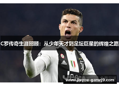 C罗传奇生涯回顾：从少年天才到足坛巨星的辉煌之路