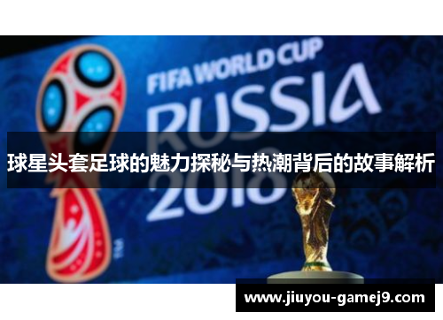 球星头套足球的魅力探秘与热潮背后的故事解析