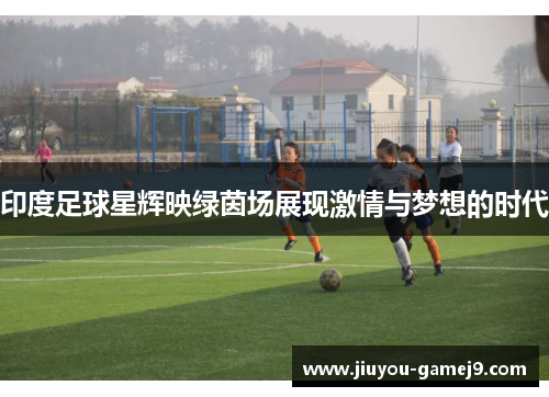 印度足球星辉映绿茵场展现激情与梦想的时代