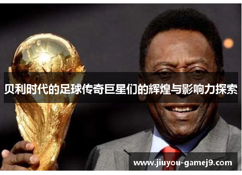贝利时代的足球传奇巨星们的辉煌与影响力探索