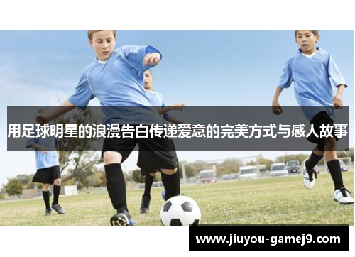 用足球明星的浪漫告白传递爱意的完美方式与感人故事
