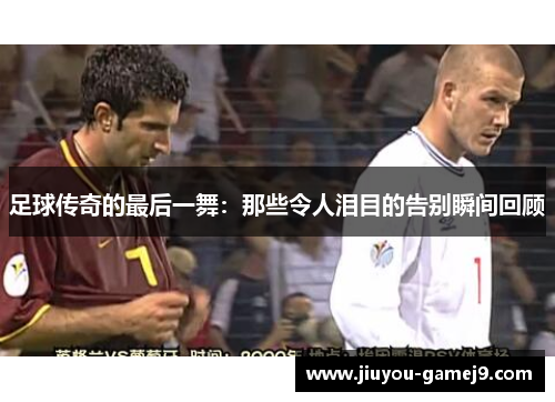 足球传奇的最后一舞：那些令人泪目的告别瞬间回顾