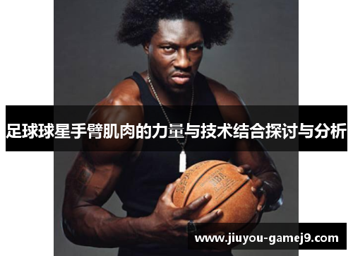 足球球星手臂肌肉的力量与技术结合探讨与分析