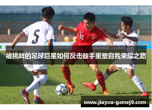 被挑衅的足球巨星如何反击敌手重塑自我荣耀之路