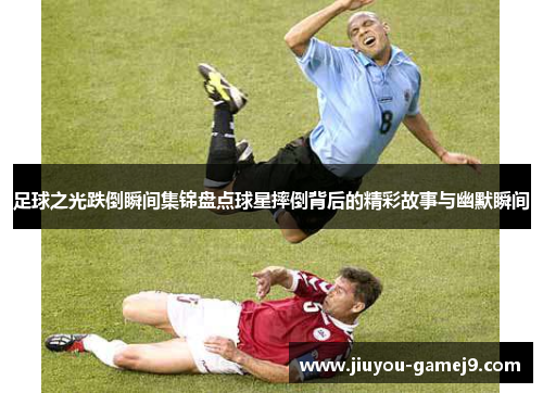 足球之光跌倒瞬间集锦盘点球星摔倒背后的精彩故事与幽默瞬间