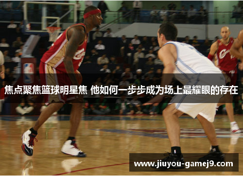 焦点聚焦篮球明星焦 他如何一步步成为场上最耀眼的存在