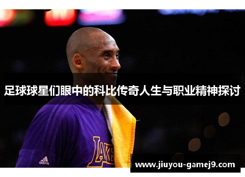 足球球星们眼中的科比传奇人生与职业精神探讨