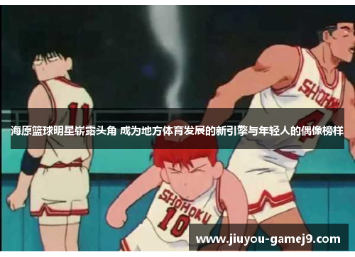 海原篮球明星崭露头角 成为地方体育发展的新引擎与年轻人的偶像榜样