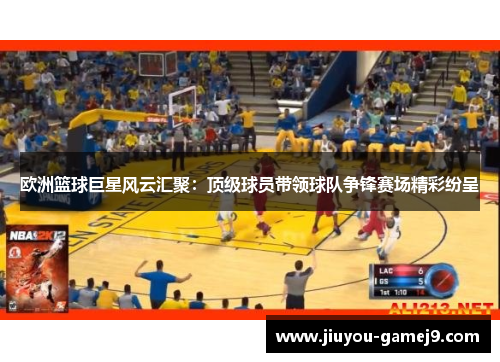 欧洲篮球巨星风云汇聚：顶级球员带领球队争锋赛场精彩纷呈