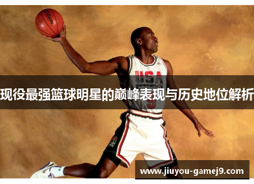 现役最强篮球明星的巅峰表现与历史地位解析
